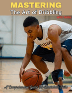 Mastering the Art of Dribbling: "A Comprehensive Guide To Basketball Skills" Dribbling Mastery