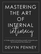 Mastering the Art of Internal Intimacy: a 10-day guide to knowing yourself, loving who you are & living from the inside out..