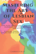 Mastering the Art of Lesbian Sex: The Path to Pleasure: A Beginner's Handbook for Lesbian Sexual Adventures; Pleasure, Power, Intimacy and Connection in Lesbian Relationships