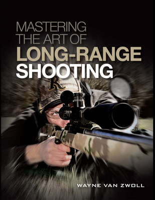 Mastering the Art of Long-Range Shooting: Shooting Tactics and Tools that go the Distance - van Zwoll, Wayne