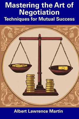 Mastering the Art of Negotiation: Techniques for Mutual Success - Martin, Albert Lawrence