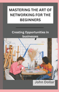 Mastering the Art of Networking for the Beginners: Creating Opportunities In Business