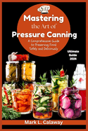 Mastering the Art of Pressure Canning: A Comprehensive Guide to Preserving Food Safely and Deliciously