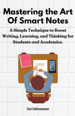 Mastering the Art of Smart Notes: A Simple Technique to Boost Writing, Learning, and Thinking for Students and Academics - Subhramanian, Simi