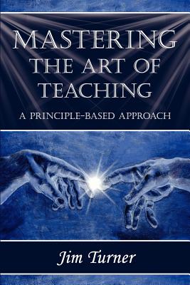 Mastering the Art of Teaching; A Principle Based Approach - Turner, Jim, and 1stworld Publishing (Creator), and 1stworld Library (Editor)