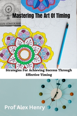 Mastering The Art Of Timing: Strategies For Achieving Success Through Effective Timing - Henry, Prof.