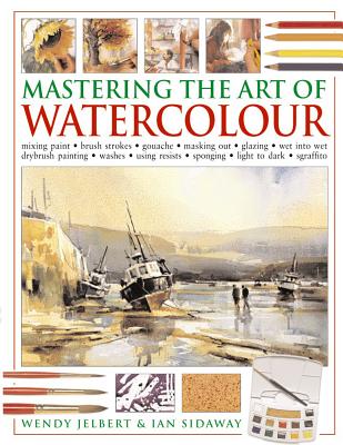 Mastering the Art of Watercolour: Mixing Paint - Brush Strokes, Gouache, Masking Out, Glazing, Wet Into Wet, Drybrush Painting, Washes, Using Resists, Sponging, Light to Dark, Sgraffito - Jelbert, Wendy, and Sidaway, Ian