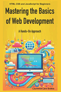 Mastering the Basics of Web Development: A Hands-On Approach: HTML CSS and JavaScript for Beginners