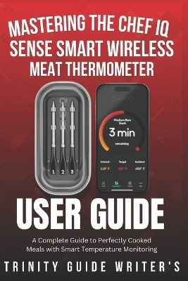 Mastering the CHEF iQ Sense Smart Wireless Meat Thermometer: A Complete Guide to Perfectly Cooked Meals with Smart Temperature Monitoring - Writers, Trinity Guide