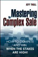 Mastering the Complex Sale: How to Compete and Win When the Stakes Are High!