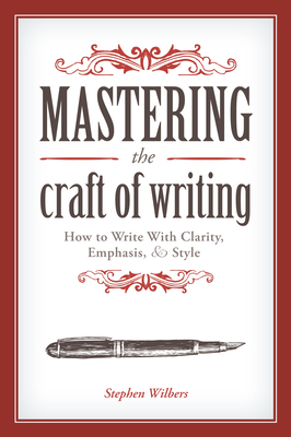 Mastering the Craft of Writing: How to Write With Clarity, Emphasis, and Style - Wilbers, Stephen