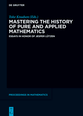 Mastering the History of Pure and Applied Mathematics: Essays in Honor of Jesper Ltzen - Knudsen, Toke (Editor), and Carter, Jessica (Editor)