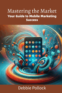 Mastering the Market: Your Guide to Mobile Marketing Success