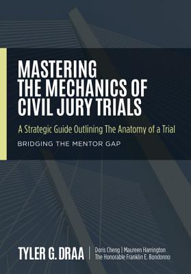 Mastering the Mechanics of Civil Jury Trials: A Strategic Guide Outlining the Anatomy of a Trial - Draa, Tyler G, and Cheng, Doris, and Harrington, Maureen