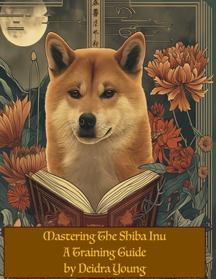 Mastering the Shiba Inu: A Training Guide - Young, Deidra