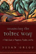 Mastering the Toltec Way: A Daily Guide to Happiness, Freedom, and Joy