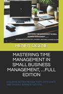 Mastering Time Management in Small Business Management, ...Full Edition: Ensuring Better Productivity, Efficiency, and Overall Business Success.