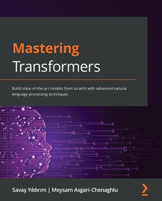 Mastering Transformers: Build state-of-the-art models from scratch with advanced natural language processing techniques - Yildirim, Savas, and Chenaghlu, Meysam Asgari-