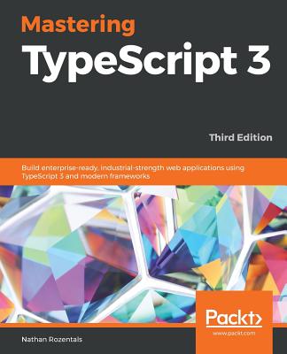 Mastering TypeScript 3: Build enterprise-ready, industrial-strength web applications using TypeScript 3 and modern frameworks, 3rd Edition - Rozentals, Nathan