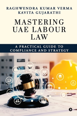 Mastering UAE Labour Law: A Practical Guide to Compliance & Strategy - Raghwendra Kumar Verma, and Kavita Gujarathi