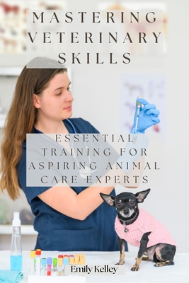Mastering Veterinary Skills: Essential Training for Aspiring Animal Care Experts - Kelley, Emily