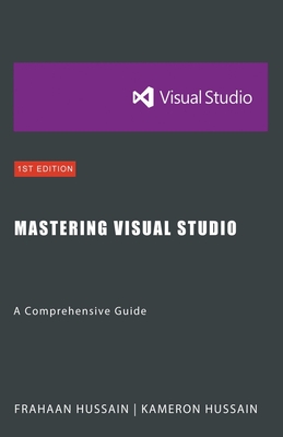 Mastering Visual Studio: A Comprehensive Guide - Hussain, Kameron, and Hussain, Frahaan