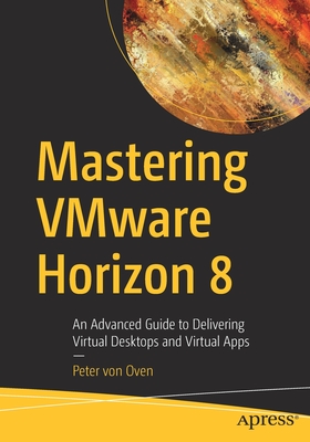 Mastering Vmware Horizon 8: An Advanced Guide to Delivering Virtual Desktops and Virtual Apps - Von Oven, Peter
