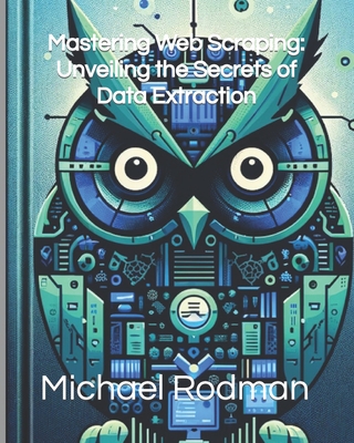 Mastering Web Scraping: Unveiling the Secrets of Data Extraction - Rodman, Michael L