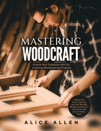Mastering Woodcraft: Unlock Your Creativity with 20+ Inspiring Woodworking Projects: Discover the Art of Carpentry and Craft Beautiful Wooden Creations for Your Home with Easy-to-Follow Plans