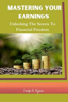 Mastering Your Earnings: Unlocking The Secrets To Financial Freedom - Hyman, Frank A