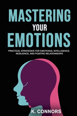 Mastering Your Emotions: Practical Strategies for Emotional Intelligence, Resilience, and Positive Relationships - Connors, K