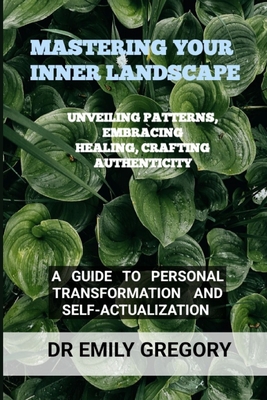 Mastering Your Inner Landscape: Unveiling Patterns, Embracing Healing, Crafting Authenticity: A Guide to Personal Transformation and Self-Actualization - Gregory, Emily, Dr.