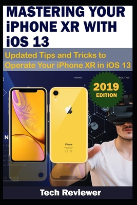 MASTERING YOUR IPHONE XR WITH iOS 13: Updated Tips and Tricks to Operate Your iPhone XR in iOS 13 - Reviewer, Tech