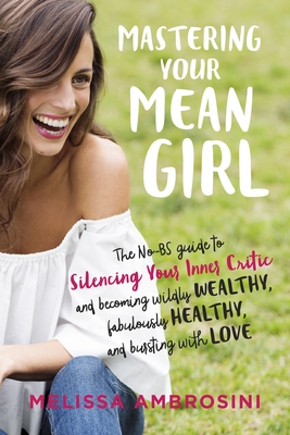 Mastering Your Mean Girl: The No-BS Guide to Silencing Your Inner Critic and Becoming Wildly Wealthy, Fabulously Healthy, and Bursting with Love - Ambrosini, Melissa