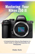 Mastering Your Nikon Z50 II: A Comprehensive Step by Step Beginner to Expert Guide on Digital Photography and Videography