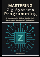 Mastering Zig Systems Programming: A Comprehensive Guide to Building High-Performance, Memory-Safe Applications