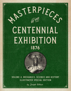 Masterpieces of the Centennial Exhibition 1876 Volume 3: Mechanics, Science and History Illustrated Special Edition