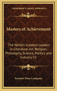 Masters of Achievement: The World's Greatest Leaders in Literature, Art, Religion, Philosophy, Science, Politics and Industry V1