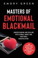 Masters of Emotional Blackmail: Understanding and Dealing with Verbal Abuse and Emotional Manipulation. How Manipulators Use Guilt, Fear, Obligation, and Other Tactics to Control People