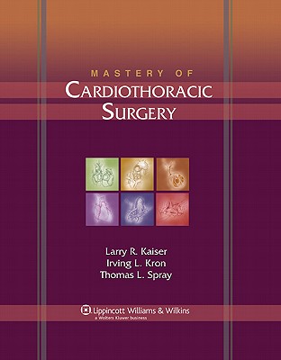 Mastery of Cardiothoracic Surgery - Kaiser, Larry R, MD (Editor), and Kron, Irving L, MD (Editor), and Spray, Thomas L, MD (Editor)