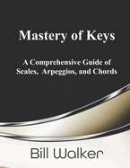 Mastery of Keys: A Comprehensive Guide of Scales, Arpeggios and Chords