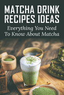 Matcha Drink Recipes Ideas: Everything You Need To Know About Matcha: How To Make The Best Matcha Drink