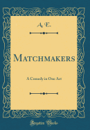 Matchmakers: A Comedy in One Act (Classic Reprint)