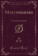 Matchmakers: A Comedy in One Act (Classic Reprint)