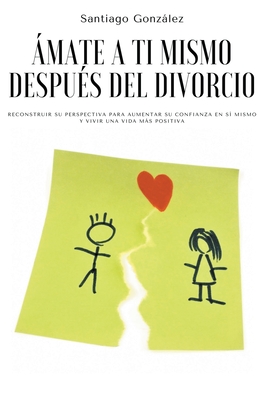 ?mate a ti mismo despu?s del divorcio: Reconstruir su perspectiva para aumentar su confianza en s? mismo y vivir una vida ms positiva - Gonzlez, Santiago