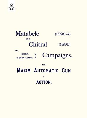 Matebele & Chitral Campaigns (1893-4) and 1895: The Maxim Automatic Gun in Action - Anon