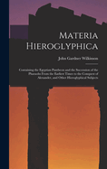 Materia Hieroglyphica: Containing the Egyptian Pantheon and the Succession of the Pharaohs From the Earliest Times to the Conquest of Alexander, and Other Hieroglyphical Subjects