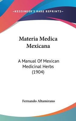 Materia Medica Mexicana: A Manual of Mexican Medicinal Herbs (1904) - Altamirano, Fernando