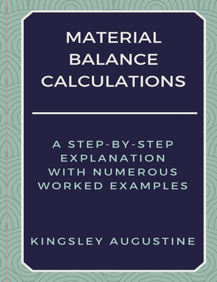 Material Balance Calculations: A Step-by-Step Explanation with Numerous Worked Examples - Augustine, Kingsley
