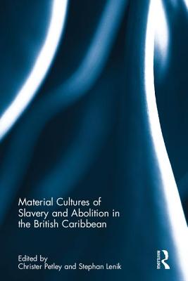 Material Cultures of Slavery and Abolition in the British Caribbean - Petley, Christer (Editor), and Lenik, Stephan (Editor)